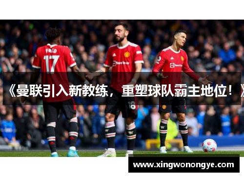 《曼联引入新教练，重塑球队霸主地位！》