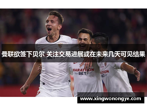 曼联欲签下贝尔 关注交易进展或在未来几天可见结果